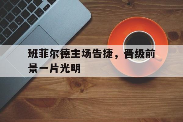 班菲尔德主场告捷,晋级前景一片光明的简单介绍 班菲尔德主场告捷,晋级前景一片光明的简单介绍