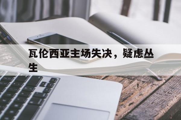 澳客网页版登录入口-关于瓦伦西亚主场失决，疑虑丛生的信息